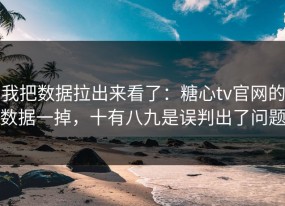 我把数据拉出来看了：糖心tv官网的数据一掉，十有八九是误判出了问题