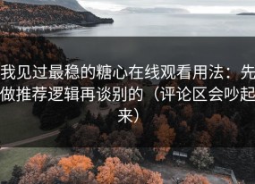 我见过最稳的糖心在线观看用法：先做推荐逻辑再谈别的（评论区会吵起来）