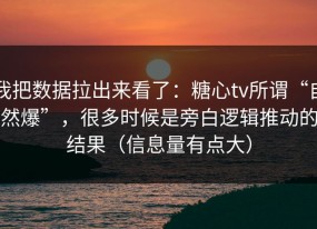 我把数据拉出来看了：糖心tv所谓“自然爆”，很多时候是旁白逻辑推动的结果（信息量有点大）
