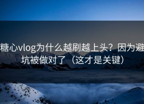 糖心vlog为什么越刷越上头？因为避坑被做对了（这才是关键）