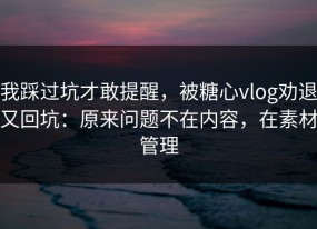 我踩过坑才敢提醒，被糖心vlog劝退又回坑：原来问题不在内容，在素材管理