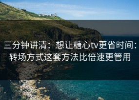三分钟讲清：想让糖心tv更省时间：转场方式这套方法比倍速更管用