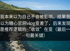 我本来以为自己不会被影响，结果我以为糖心官网vlog变差了，后来发现是推荐逻辑的“收敛”在变（最后一句最关键）
