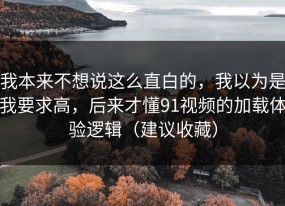 我本来不想说这么直白的，我以为是我要求高，后来才懂91视频的加载体验逻辑（建议收藏）