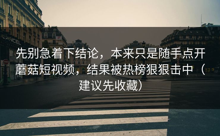 先别急着下结论，本来只是随手点开蘑菇短视频，结果被热榜狠狠击中（建议先收藏）