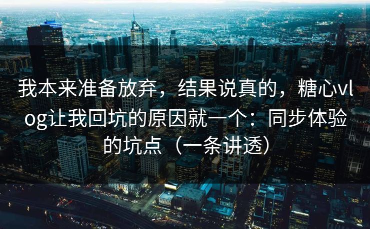 我本来准备放弃,结果说真的,糖心vlog让我回坑的原因就一个:同步体验的坑点(一条讲透) 我本来准备放弃,结果说真的,糖心vlog让我回坑的原因就一个:同步体验的坑点(一条讲透)