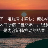 我翻了一堆账号才确认：糖心vlog新官方入口所谓“自然爆”，很多时候是内容矩阵推动的结果