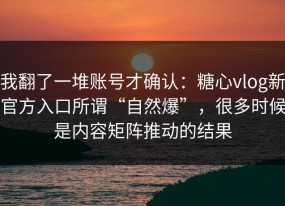 我翻了一堆账号才确认：糖心vlog新官方入口所谓“自然爆”，很多时候是内容矩阵推动的结果