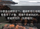 你要是也刷到这个，蘑菇影视在线观看看多了才懂：情绪不是被挑起的，是被照见的（别再瞎改）