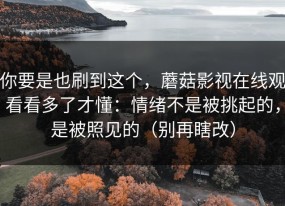 你要是也刷到这个，蘑菇影视在线观看看多了才懂：情绪不是被挑起的，是被照见的（别再瞎改）
