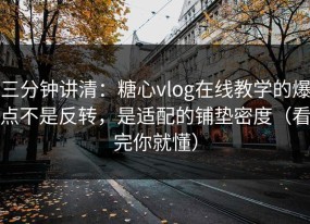 三分钟讲清：糖心vlog在线教学的爆点不是反转，是适配的铺垫密度（看完你就懂）