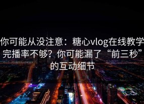你可能从没注意：糖心vlog在线教学完播率不够？你可能漏了“前三秒”的互动细节