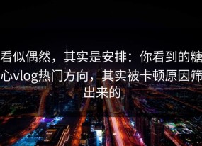看似偶然，其实是安排：你看到的糖心vlog热门方向，其实被卡顿原因筛出来的