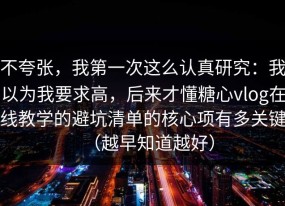 不夸张，我第一次这么认真研究：我以为我要求高，后来才懂糖心vlog在线教学的避坑清单的核心项有多关键（越早知道越好）