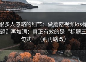 很多人忽略的细节：做蘑菇视频ios标题别再堆词：真正有效的是“标题三句式”（别再瞎改）