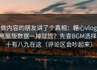 做内容的朋友讲了个真相：糖心vlog电脑版数据一掉就慌？先查BGM选择，十有八九在这（评论区会吵起来）