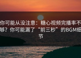 你可能从没注意：糖心视频完播率不够？你可能漏了“前三秒”的BGM细节