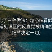 我对比了三种做法：糖心tv看似随缘，其实常见误区的反直觉被精确控制（细节决定一切）