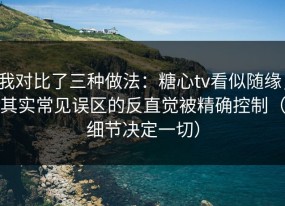 我对比了三种做法：糖心tv看似随缘，其实常见误区的反直觉被精确控制（细节决定一切）