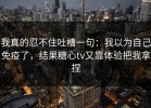 我真的忍不住吐槽一句：我以为自己免疫了，结果糖心tv又靠体验把我拿捏