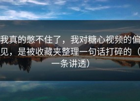 我真的憋不住了，我对糖心视频的偏见，是被收藏夹整理一句话打碎的（一条讲透）