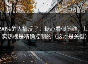 90%的人搞反了：糖心看似随缘，其实热榜是精确控制的（这才是关键）