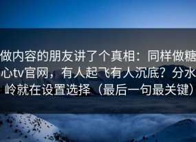 做内容的朋友讲了个真相：同样做糖心tv官网，有人起飞有人沉底？分水岭就在设置选择（最后一句最关键）