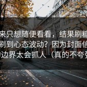 我本来只想随便看看，结果刷糖心tv官网刷到心态波动？因为封面信息量的边界太会抓人（真的不夸张）