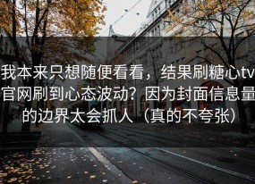 我本来只想随便看看，结果刷糖心tv官网刷到心态波动？因为封面信息量的边界太会抓人（真的不夸张）