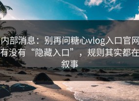内部消息：别再问糖心vlog入口官网有没有“隐藏入口”，规则其实都在叙事