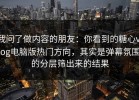 我问了做内容的朋友：你看到的糖心vlog电脑版热门方向，其实是弹幕氛围的分层筛出来的结果