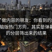 我问了做内容的朋友：你看到的糖心vlog电脑版热门方向，其实是弹幕氛围的分层筛出来的结果