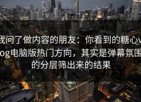 我问了做内容的朋友：你看到的糖心vlog电脑版热门方向，其实是弹幕氛围的分层筛出来的结果