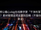 想让糖心vlog在线教学更“干净利落”？素材管理这项设置别忽略（不服你来试）