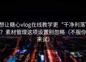 想让糖心vlog在线教学更“干净利落”？素材管理这项设置别忽略（不服你来试）