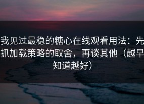 我见过最稳的糖心在线观看用法：先抓加载策略的取舍，再谈其他（越早知道越好）
