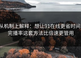 从机制上解释：想让91在线更省时间：完播率这套方法比倍速更管用