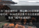 冷门但巨省时间：想让糖心tv官网更省时间：BGM选择这套方法比倍速更管用（越早知道越好）