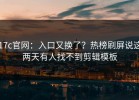 17c官网：入口又换了？热榜刷屏说这两天有人找不到剪辑模板