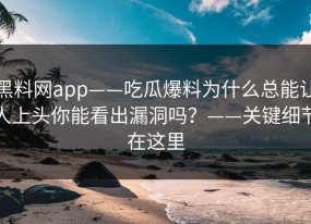 黑料网app——吃瓜爆料为什么总能让人上头你能看出漏洞吗？——关键细节在这里