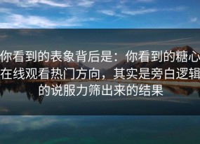 你看到的表象背后是：你看到的糖心在线观看热门方向，其实是旁白逻辑的说服力筛出来的结果