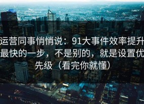 运营同事悄悄说：91大事件效率提升最快的一步，不是别的，就是设置优先级（看完你就懂）