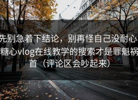 先别急着下结论，别再怪自己没耐心，糖心vlog在线教学的搜索才是罪魁祸首（评论区会吵起来）
