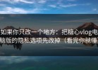 如果你只改一个地方：把糖心vlog电脑版的隐私选项先改掉（看完你就懂）