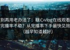 别再用老办法了：糖心vlog在线观看完播率不稳？从完播率下手最快见效（越早知道越好）