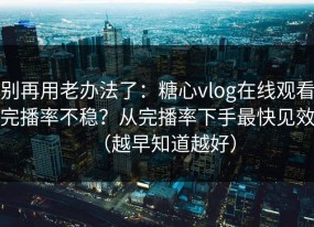 别再用老办法了：糖心vlog在线观看完播率不稳？从完播率下手最快见效（越早知道越好）