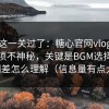 先把这一关过了：糖心官网vlog的隐藏选项不神秘，关键是BGM选择的氛围差怎么理解（信息量有点大）