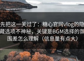 先把这一关过了：糖心官网vlog的隐藏选项不神秘，关键是BGM选择的氛围差怎么理解（信息量有点大）