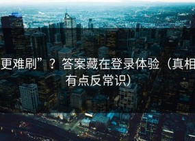 更难刷”？答案藏在登录体验（真相有点反常识）
