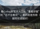 糖心vlog新官方入口从“看着舒服”到“忍不住看完”，差的就是热榜（越早知道越好）